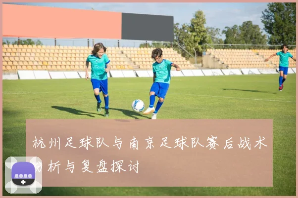 杭州足球队与南京足球队赛后战术分析与复盘探讨