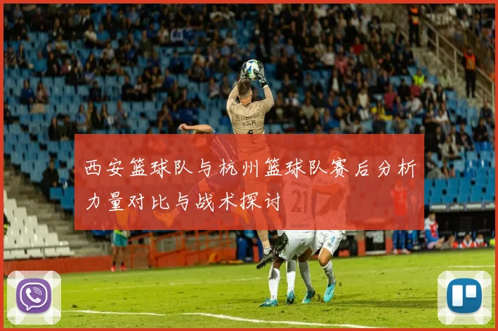 西安篮球队与杭州篮球队赛后分析力量对比与战术探讨