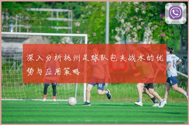 深入分析杭州足球队包夹战术的优势与应用策略