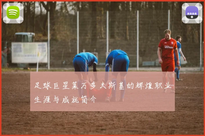 足球巨星莱万多夫斯基的辉煌职业生涯与成就简介