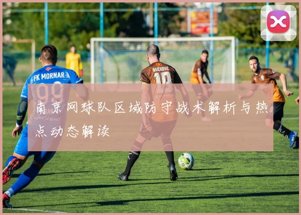 南京网球队区域防守战术解析与热点动态解读