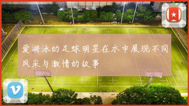 爱游泳的足球明星在水中展现不同风采与激情的故事