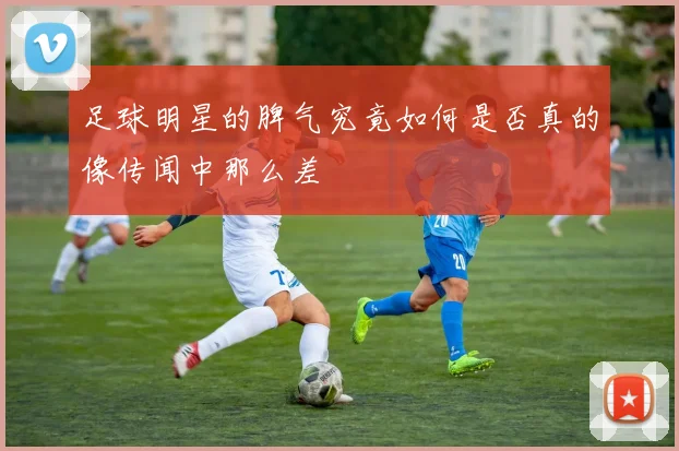 足球明星的脾气究竟如何是否真的像传闻中那么差