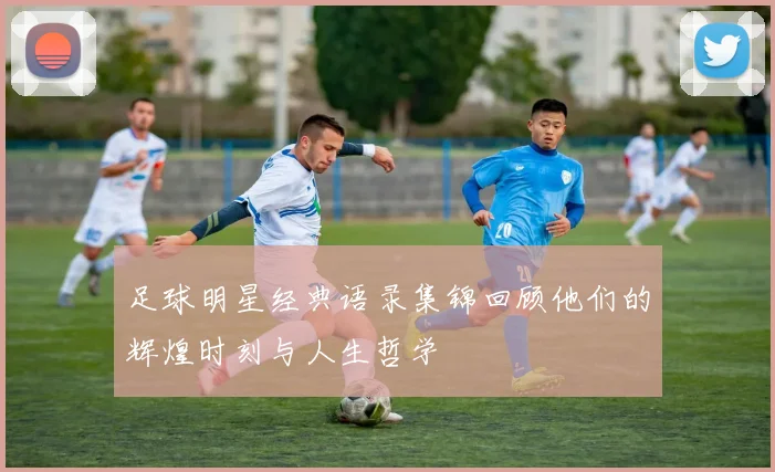 足球明星经典语录集锦回顾他们的辉煌时刻与人生哲学
