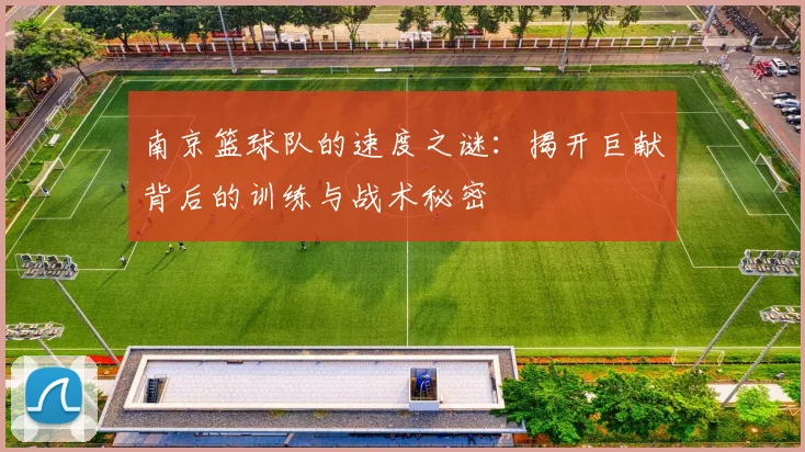 南京篮球队的速度之谜：揭开巨献背后的训练与战术秘密