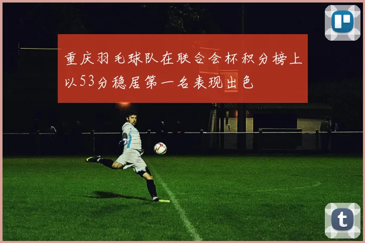 重庆羽毛球队在联合会杯积分榜上以53分稳居第一名表现出色