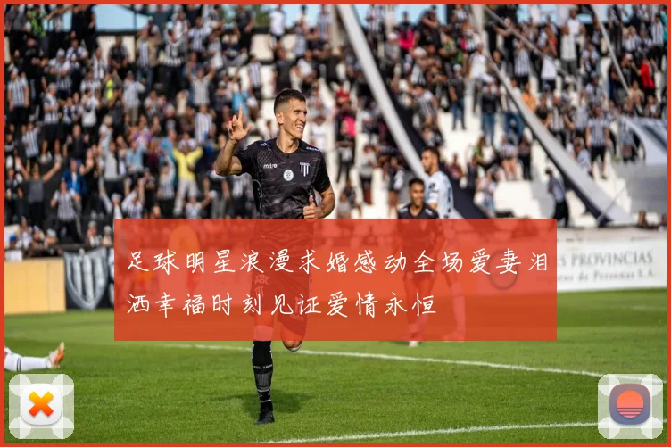 足球明星浪漫求婚感动全场爱妻泪洒幸福时刻见证爱情永恒