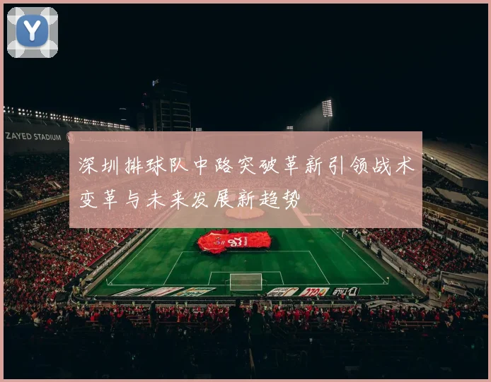 深圳排球队中路突破革新引领战术变革与未来发展新趋势