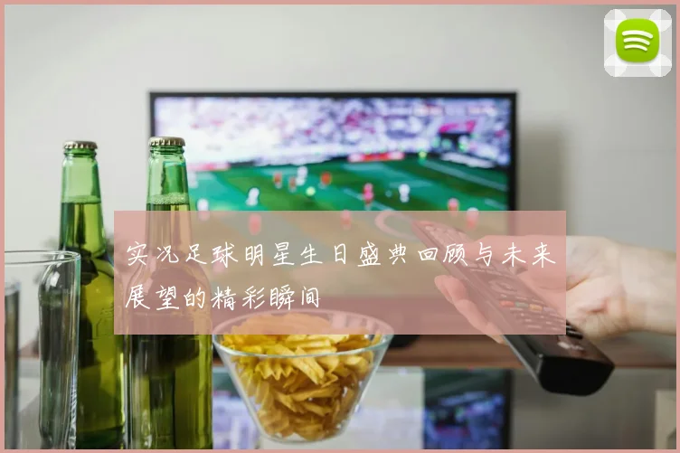实况足球明星生日盛典回顾与未来展望的精彩瞬间