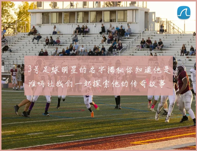 3号足球明星的名字揭秘你知道他是谁吗让我们一起探索他的传奇故事
