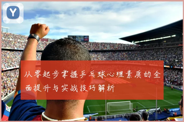 从零起步掌握乒乓球心理素质的全面提升与实战技巧解析