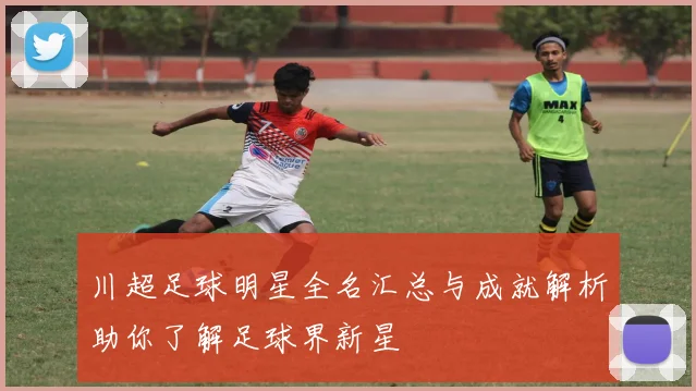 川超足球明星全名汇总与成就解析助你了解足球界新星