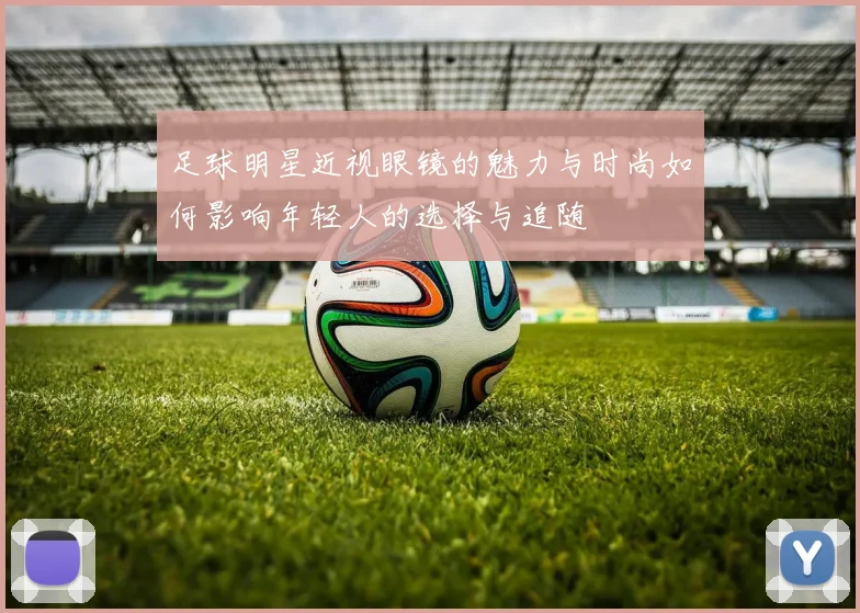 足球明星近视眼镜的魅力与时尚如何影响年轻人的选择与追随
