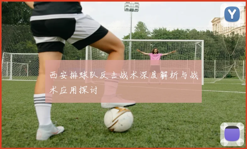 西安排球队反击战术深度解析与战术应用探讨