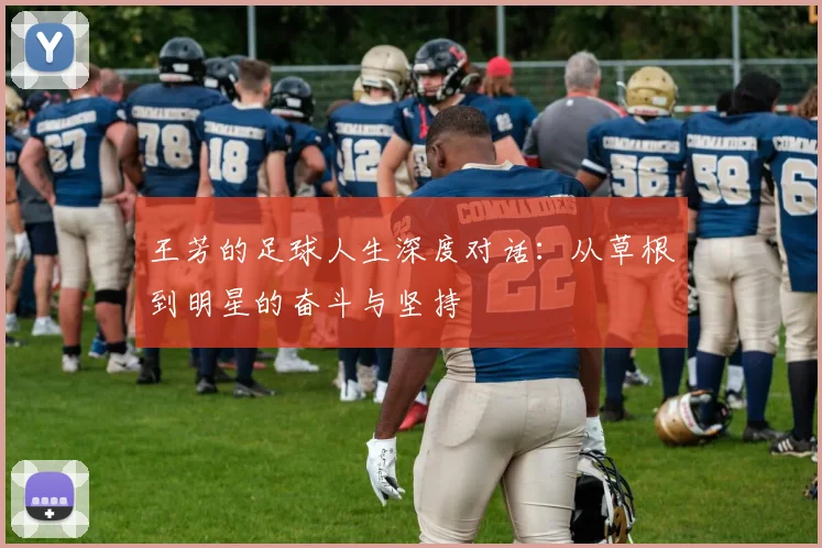 王芳的足球人生深度对话：从草根到明星的奋斗与坚持