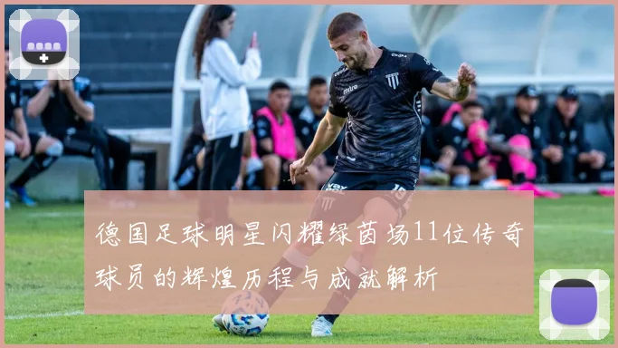 德国足球明星闪耀绿茵场11位传奇球员的辉煌历程与成就解析
