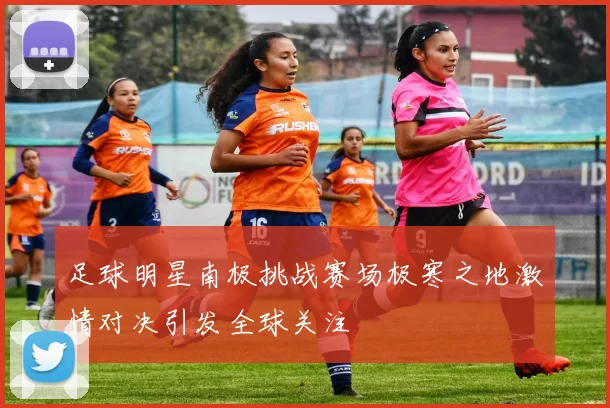 足球明星南极挑战赛场极寒之地激情对决引发全球关注