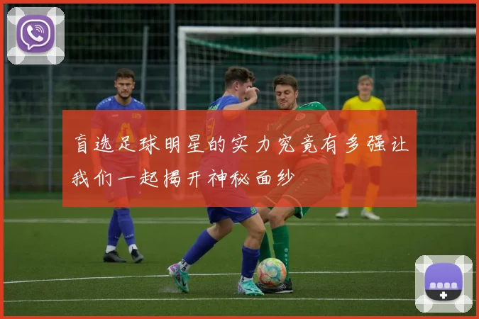 盲选足球明星的实力究竟有多强让我们一起揭开神秘面纱