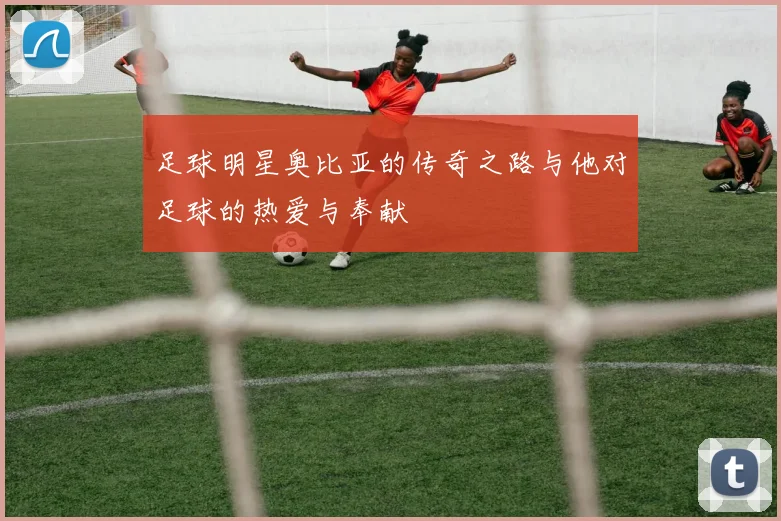 足球明星奥比亚的传奇之路与他对足球的热爱与奉献