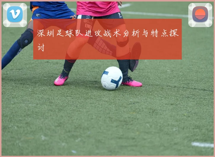 深圳足球队进攻战术分析与特点探讨