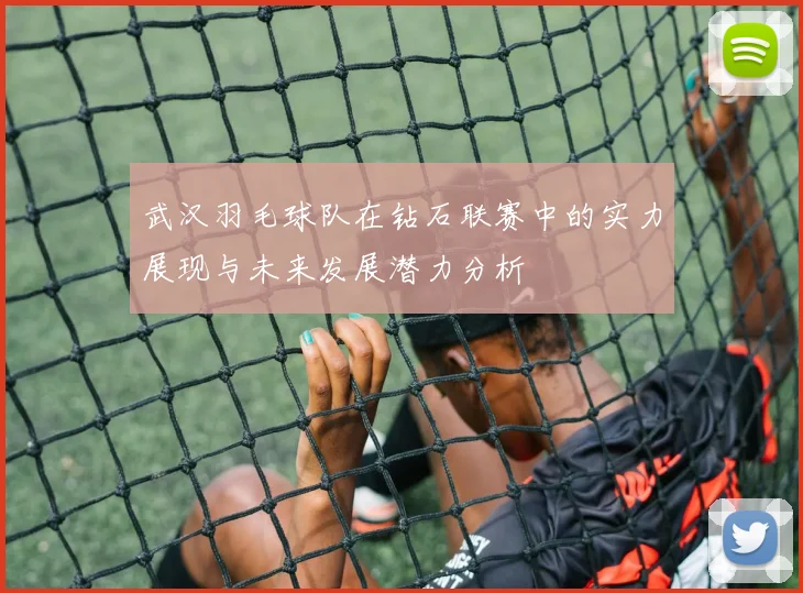 武汉羽毛球队在钻石联赛中的实力展现与未来发展潜力分析