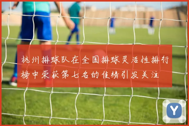 杭州排球队在全国排球灵活性排行榜中荣获第七名的佳绩引发关注