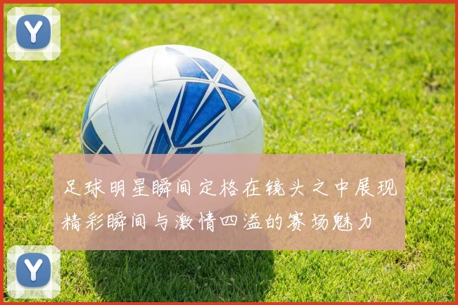足球明星瞬间定格在镜头之中展现精彩瞬间与激情四溢的赛场魅力