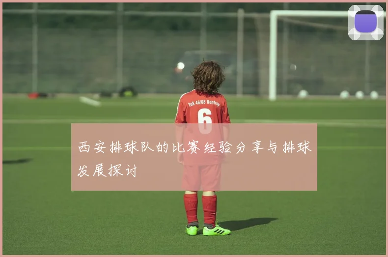 西安排球队的比赛经验分享与排球发展探讨