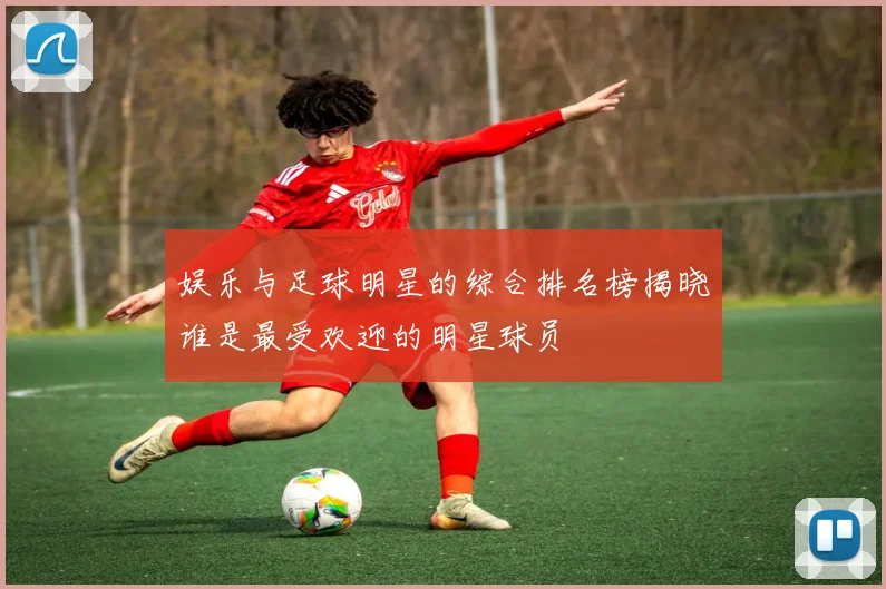 娱乐与足球明星的综合排名榜揭晓谁是最受欢迎的明星球员