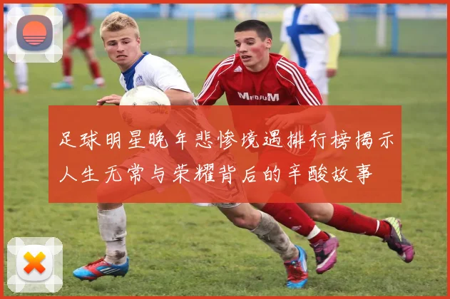 足球明星晚年悲惨境遇排行榜揭示人生无常与荣耀背后的辛酸故事