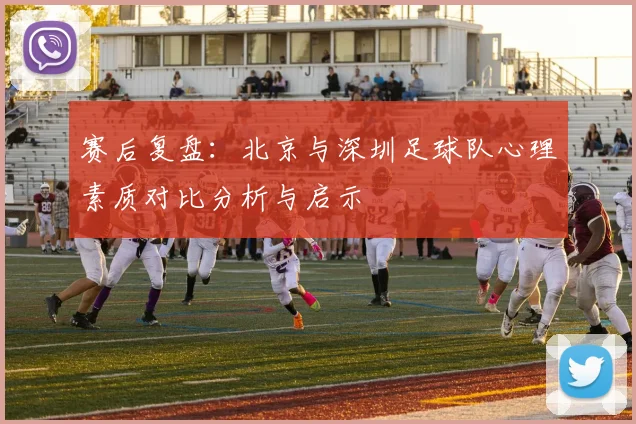 赛后复盘：北京与深圳足球队心理素质对比分析与启示