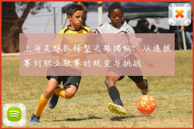 上海足球队转型之路揭秘：从选拔赛到职业联赛的蜕变与挑战