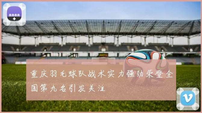 重庆羽毛球队战术实力强劲荣登全国第九名引发关注