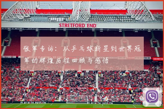 张军专访：从乒乓球新星到世界冠军的辉煌历程回顾与感悟