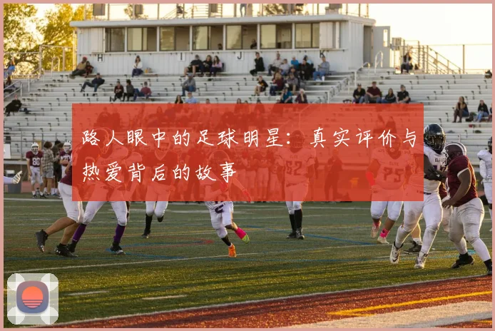 路人眼中的足球明星：真实评价与热爱背后的故事
