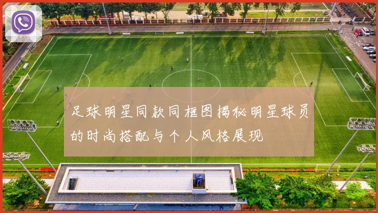 足球明星同款同框图揭秘明星球员的时尚搭配与个人风格展现