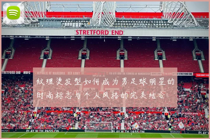 纹理烫发型如何成为男足球明星的时尚标志与个人风格的完美结合