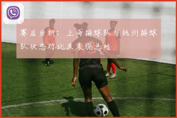 赛后分析：上海排球队与杭州排球队状态对比及表现总结