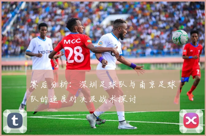 赛后分析：深圳足球队与南京足球队的速度对决及战术探讨