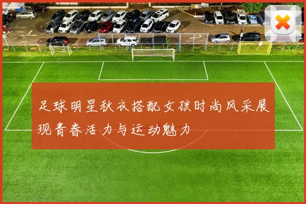 足球明星秋衣搭配女孩时尚风采展现青春活力与运动魅力