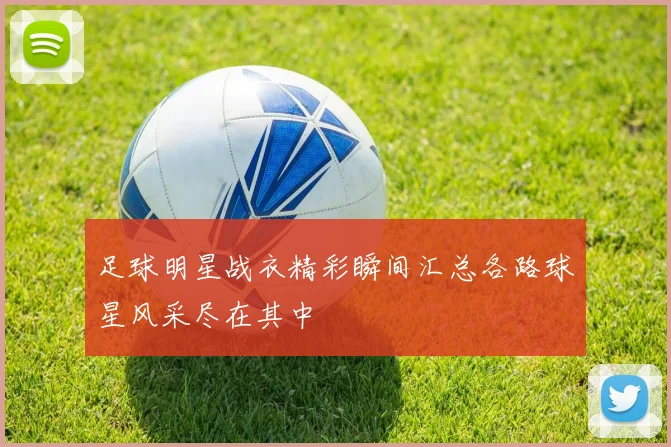 足球明星战衣精彩瞬间汇总各路球星风采尽在其中