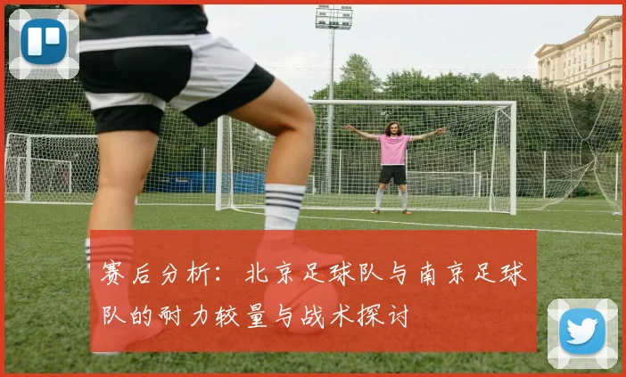 赛后分析：北京足球队与南京足球队的耐力较量与战术探讨
