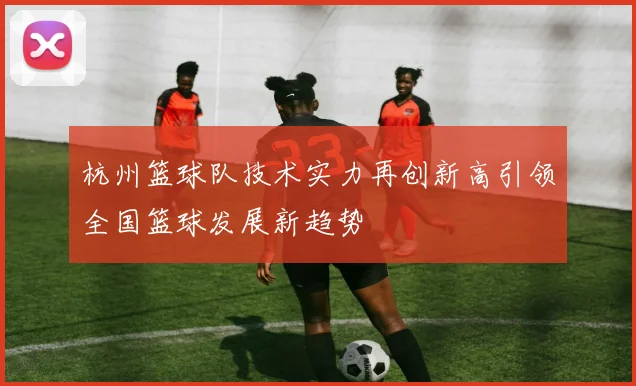 杭州篮球队技术实力再创新高引领全国篮球发展新趋势