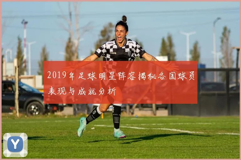 2019年足球明星阵容揭秘各国球员表现与成就分析