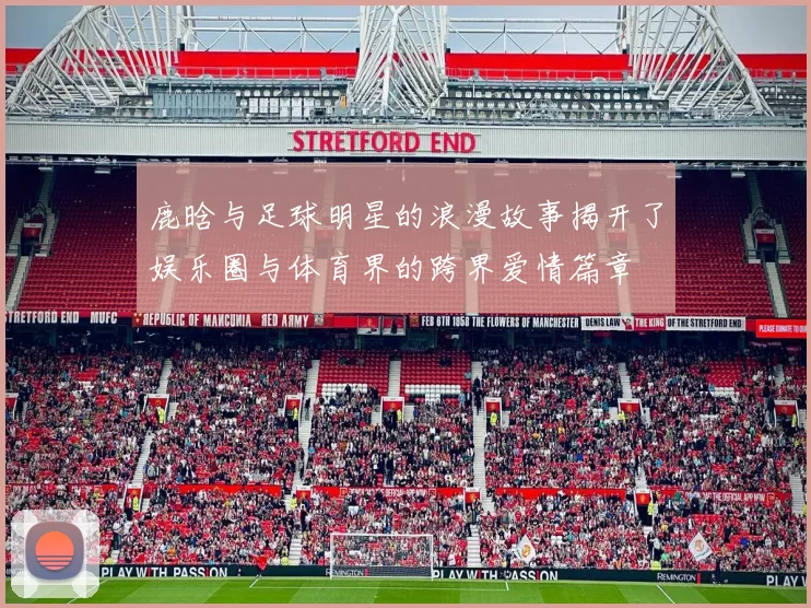 鹿晗与足球明星的浪漫故事揭开了娱乐圈与体育界的跨界爱情篇章