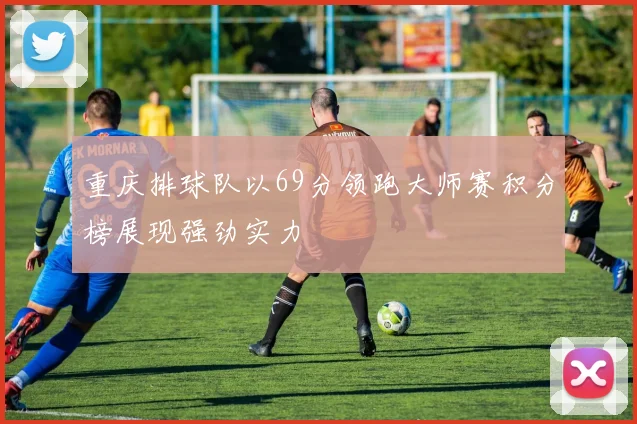 重庆排球队以69分领跑大师赛积分榜展现强劲实力