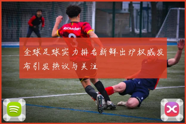 全球足球实力排名新鲜出炉权威发布引发热议与关注