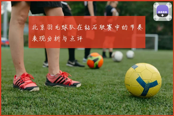 北京羽毛球队在钻石联赛中的节奏表现分析与点评