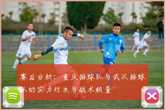 赛后分析：重庆排球队与武汉排球队的实力对决与战术较量