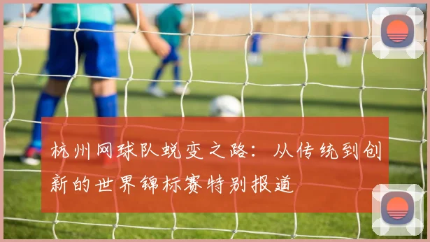 杭州网球队蜕变之路：从传统到创新的世界锦标赛特别报道